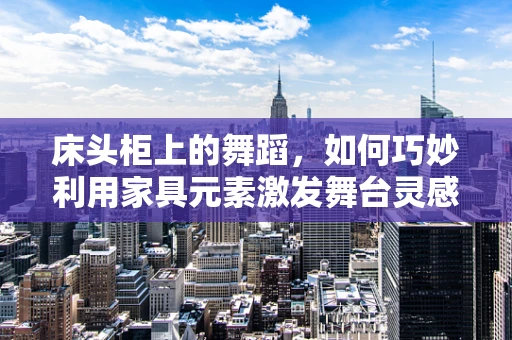 床头柜上的舞蹈，如何巧妙利用家具元素激发舞台灵感？