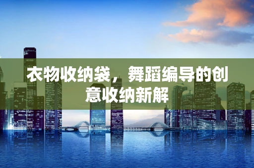 衣物收纳袋，舞蹈编导的创意收纳新解