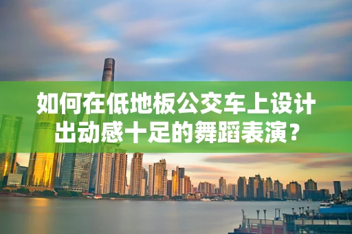 如何在低地板公交车上设计出动感十足的舞蹈表演？