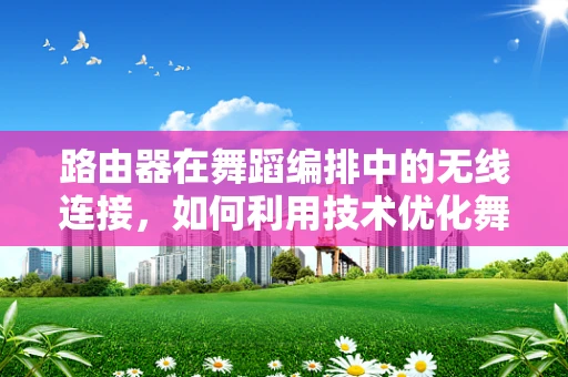路由器在舞蹈编排中的无线连接，如何利用技术优化舞蹈创作与排练流程？