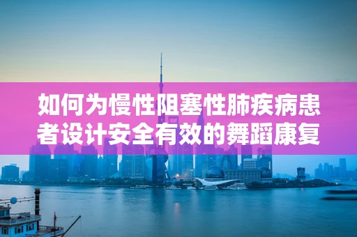 如何为慢性阻塞性肺疾病患者设计安全有效的舞蹈康复方案？