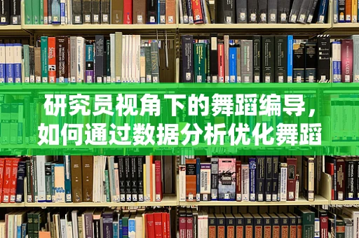 研究员视角下的舞蹈编导，如何通过数据分析优化舞蹈编排？