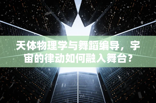 天体物理学与舞蹈编导，宇宙的律动如何融入舞台？