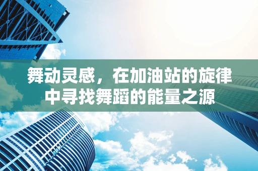 舞动灵感，在加油站的旋律中寻找舞蹈的能量之源
