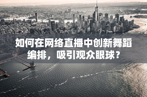 如何在网络直播中创新舞蹈编排，吸引观众眼球？