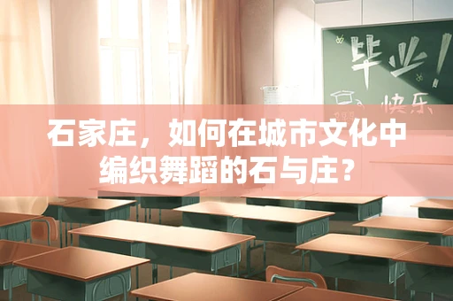 石家庄，如何在城市文化中编织舞蹈的石与庄？