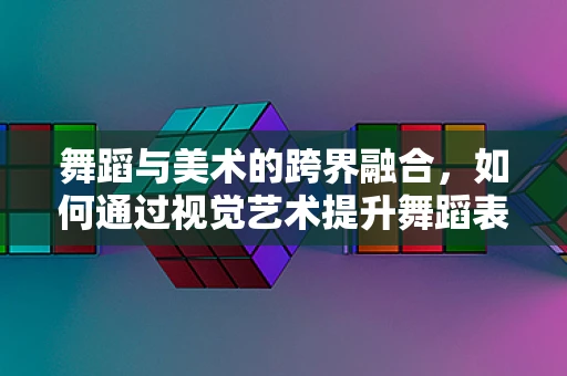 舞蹈与美术的跨界融合，如何通过视觉艺术提升舞蹈表现力？