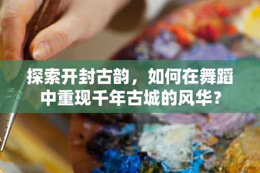 探索开封古韵，如何在舞蹈中重现千年古城的风华？