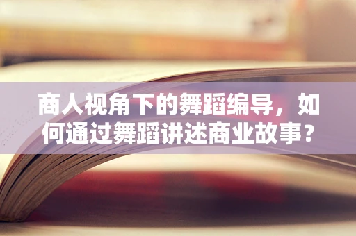 商人视角下的舞蹈编导，如何通过舞蹈讲述商业故事？