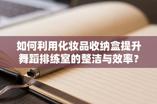 如何利用化妆品收纳盒提升舞蹈排练室的整洁与效率？