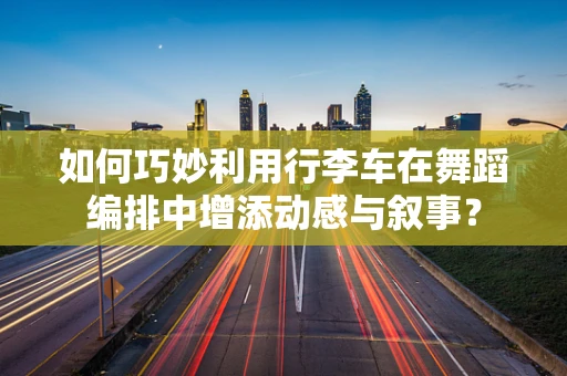 如何巧妙利用行李车在舞蹈编排中增添动感与叙事？