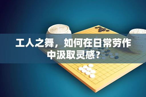 工人之舞，如何在日常劳作中汲取灵感？