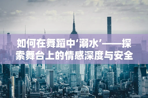 如何在舞蹈中‘溺水’——探索舞台上的情感深度与安全界限