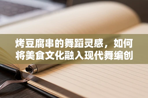 烤豆腐串的舞蹈灵感，如何将美食文化融入现代舞编创？