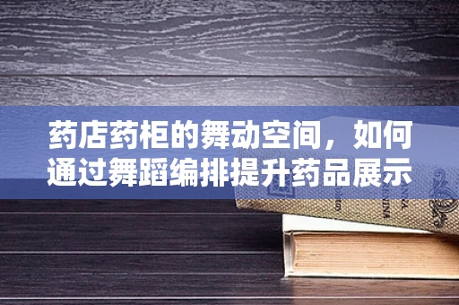 药店药柜的舞动空间，如何通过舞蹈编排提升药品展示的吸引力？