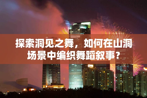 探索洞见之舞，如何在山洞场景中编织舞蹈叙事？