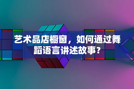 艺术品店橱窗，如何通过舞蹈语言讲述故事？
