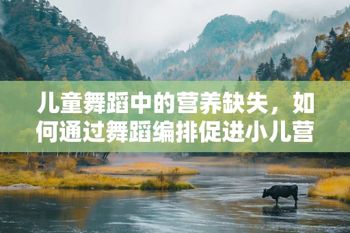 儿童舞蹈中的营养缺失，如何通过舞蹈编排促进小儿营养吸收与健康？