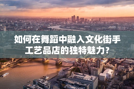 如何在舞蹈中融入文化街手工艺品店的独特魅力？
