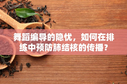 舞蹈编导的隐忧，如何在排练中预防肺结核的传播？
