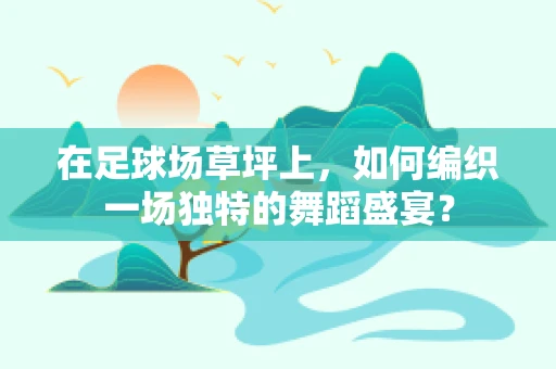 在足球场草坪上，如何编织一场独特的舞蹈盛宴？