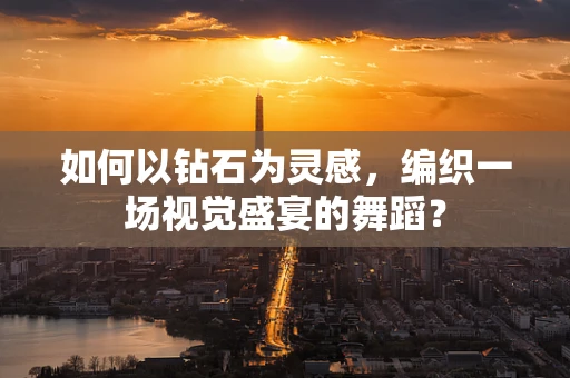 如何以钻石为灵感，编织一场视觉盛宴的舞蹈？