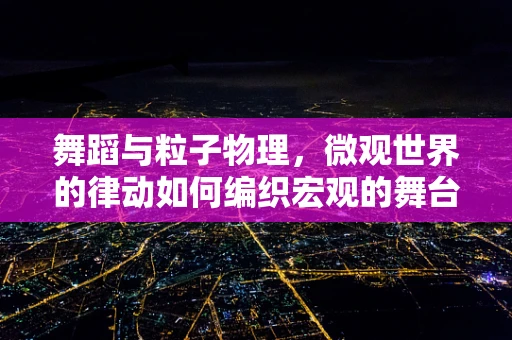 舞蹈与粒子物理，微观世界的律动如何编织宏观的舞台？