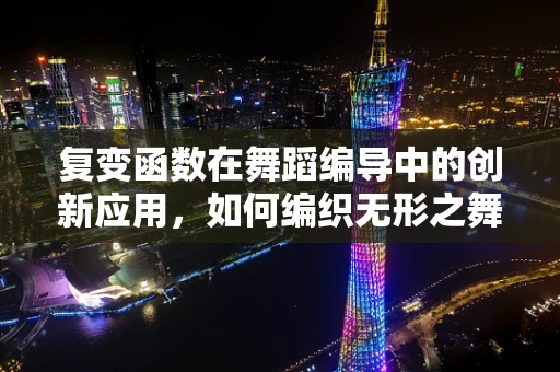 复变函数在舞蹈编导中的创新应用，如何编织无形之舞？
