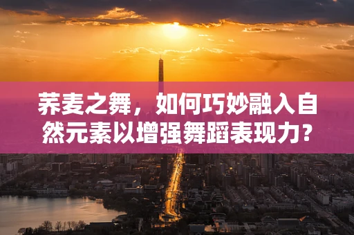 荞麦之舞，如何巧妙融入自然元素以增强舞蹈表现力？
