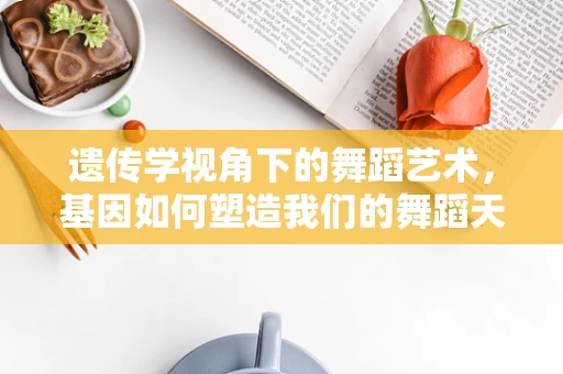 遗传学视角下的舞蹈艺术，基因如何塑造我们的舞蹈天赋？