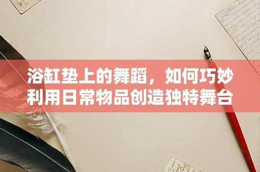 浴缸垫上的舞蹈，如何巧妙利用日常物品创造独特舞台效果？