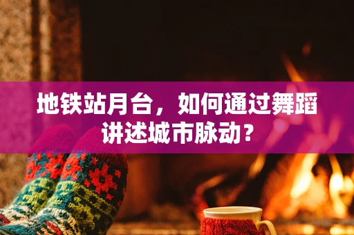 地铁站月台，如何通过舞蹈讲述城市脉动？