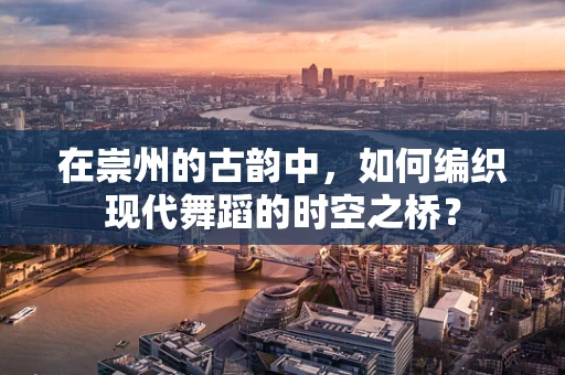 在崇州的古韵中，如何编织现代舞蹈的时空之桥？