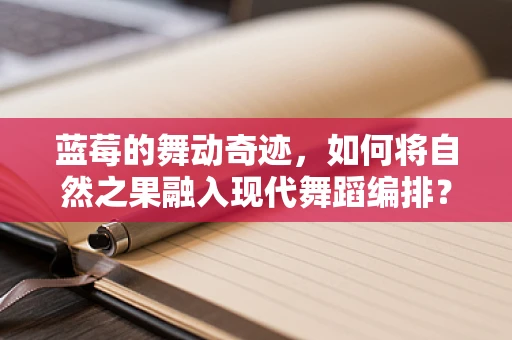 蓝莓的舞动奇迹，如何将自然之果融入现代舞蹈编排？