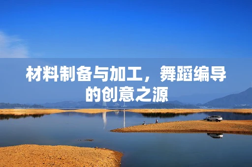 材料制备与加工，舞蹈编导的创意之源