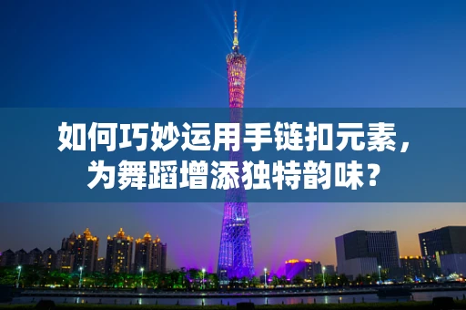 如何巧妙运用手链扣元素，为舞蹈增添独特韵味？