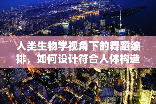人类生物学视角下的舞蹈编排，如何设计符合人体构造的舞蹈动作？