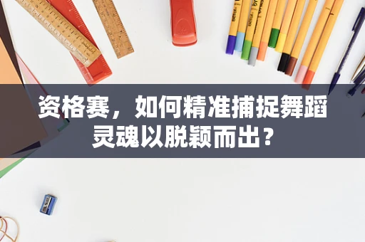 资格赛，如何精准捕捉舞蹈灵魂以脱颖而出？