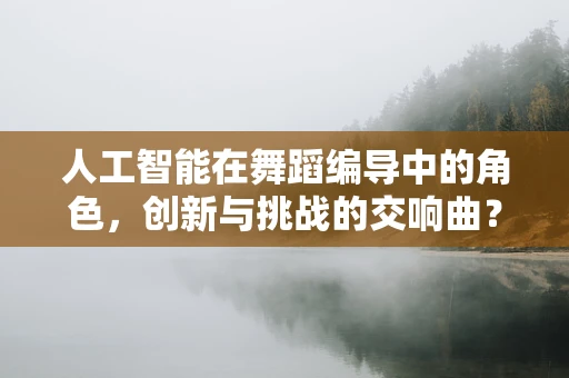 人工智能在舞蹈编导中的角色，创新与挑战的交响曲？