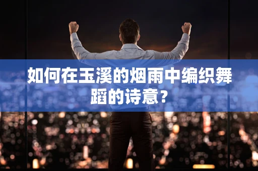 如何在玉溪的烟雨中编织舞蹈的诗意？
