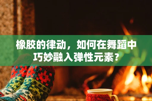 橡胶的律动，如何在舞蹈中巧妙融入弹性元素？