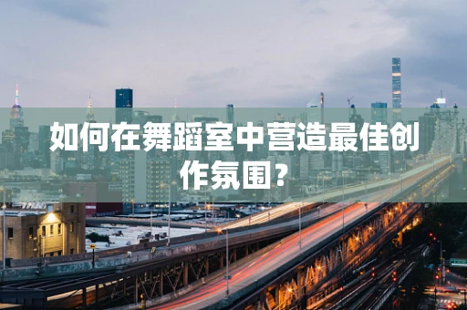如何在舞蹈室中营造最佳创作氛围？