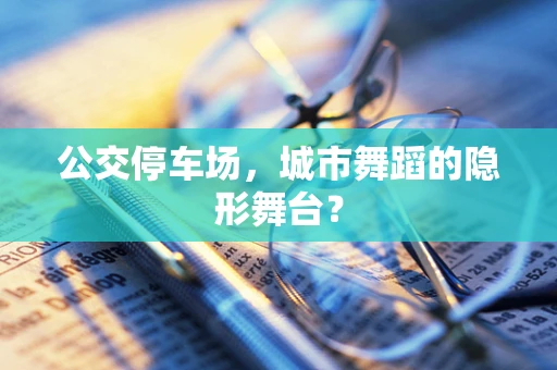 公交停车场，城市舞蹈的隐形舞台？