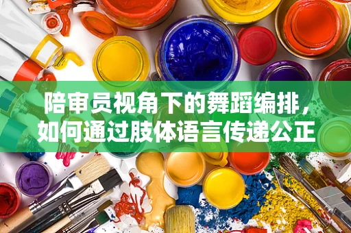 陪审员视角下的舞蹈编排，如何通过肢体语言传递公正与和谐？