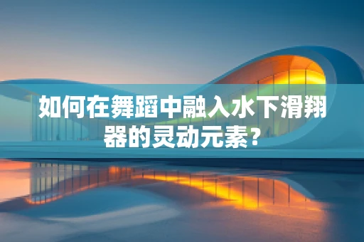 如何在舞蹈中融入水下滑翔器的灵动元素？