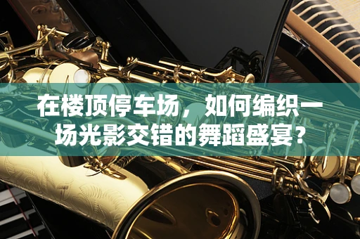 在楼顶停车场，如何编织一场光影交错的舞蹈盛宴？