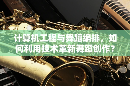 计算机工程与舞蹈编排，如何利用技术革新舞蹈创作？