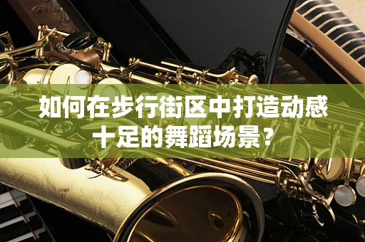 如何在步行街区中打造动感十足的舞蹈场景？