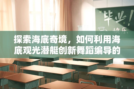 探索海底奇境，如何利用海底观光潜艇创新舞蹈编导的创意视角？