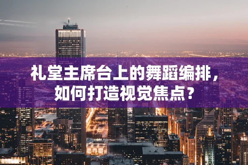 礼堂主席台上的舞蹈编排，如何打造视觉焦点？